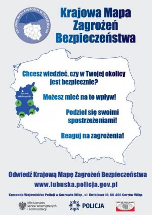 Plakat &quot;Krajowa Mapa Zagrożeń Bezpieczeństwa&quot; 
Kontury Polski z wyróżnieniem województwa lubuskiego 
Napis:
&quot;Chcesz wiedzieć czy w Twojej okolicy jest bezpiecznie?
Możesz mieć na to wpływ!
Podziel się swoimi spostrzeżeniami!
Reaguj na zagrożenia!&quot;